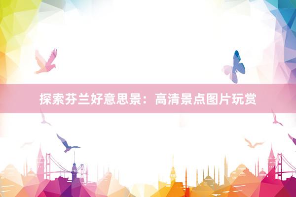 探索芬兰好意思景：高清景点图片玩赏