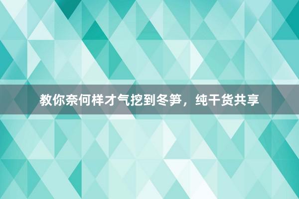 教你奈何样才气挖到冬笋，纯干货共享