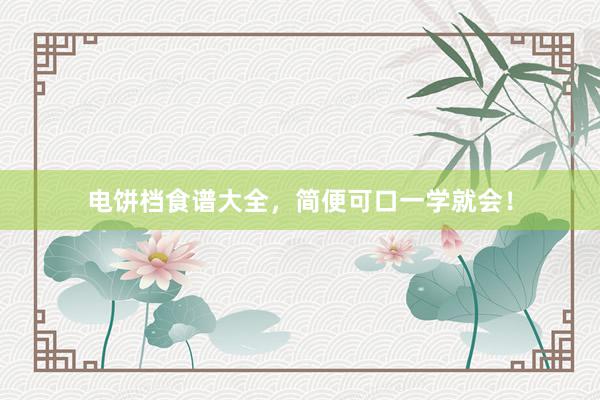 电饼档食谱大全，简便可口一学就会！