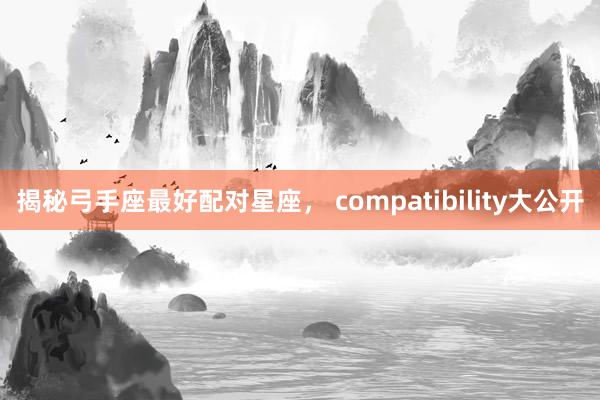 揭秘弓手座最好配对星座， compatibility大公开