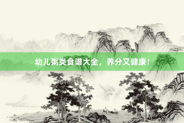 幼儿粥类食谱大全，养分又健康！