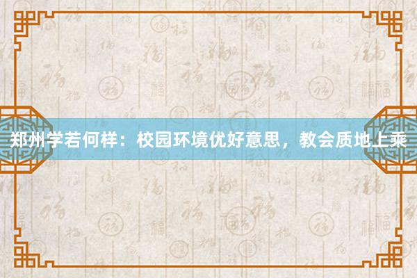 郑州学若何样：校园环境优好意思，教会质地上乘
