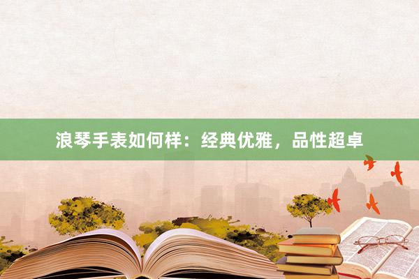 浪琴手表如何样：经典优雅，品性超卓