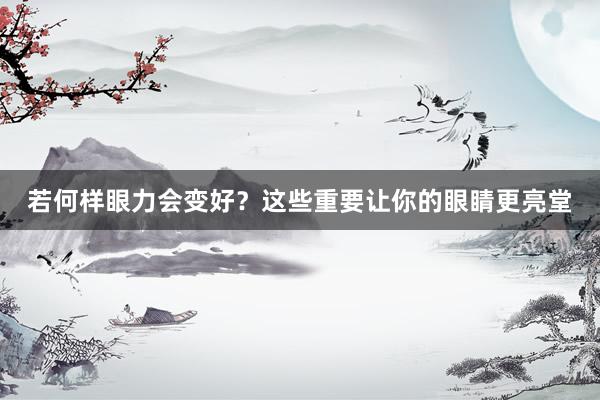 若何样眼力会变好？这些重要让你的眼睛更亮堂