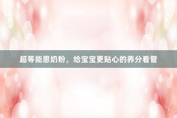 超等能恩奶粉，给宝宝更贴心的养分看管