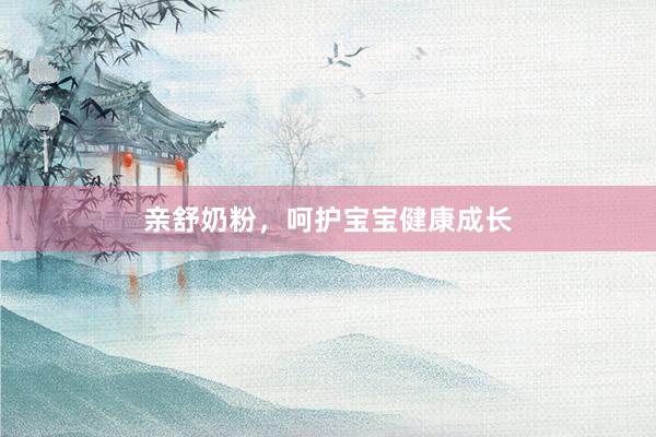 亲舒奶粉，呵护宝宝健康成长